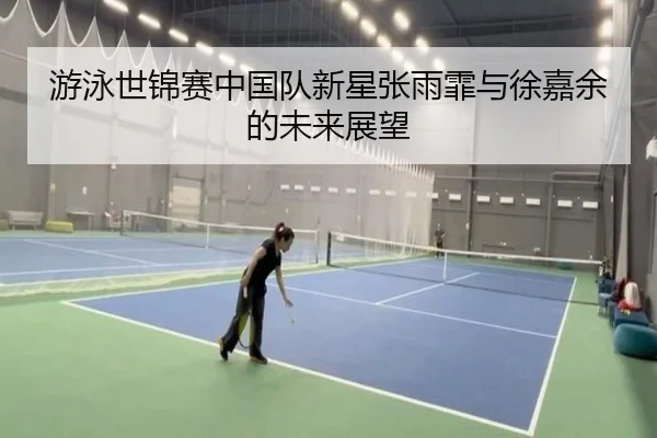 游泳世锦赛中国队新星张雨霏与徐嘉余的未来展望